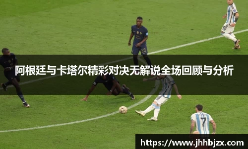 阿根廷与卡塔尔精彩对决无解说全场回顾与分析
